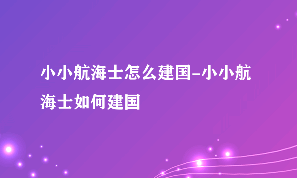 小小航海士怎么建国-小小航海士如何建国