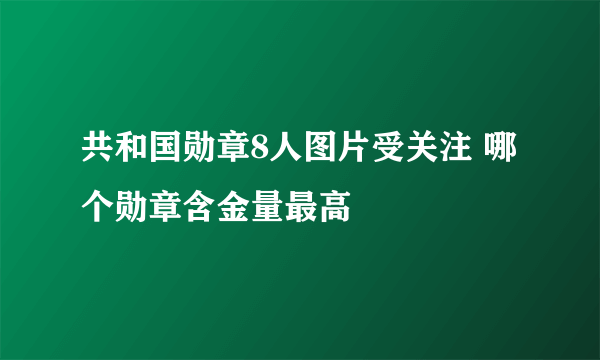 共和国勋章8人图片受关注 哪个勋章含金量最高