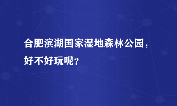 合肥滨湖国家湿地森林公园，好不好玩呢？