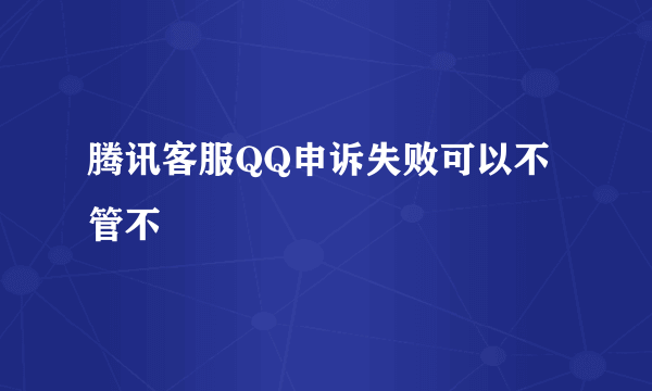 腾讯客服QQ申诉失败可以不管不