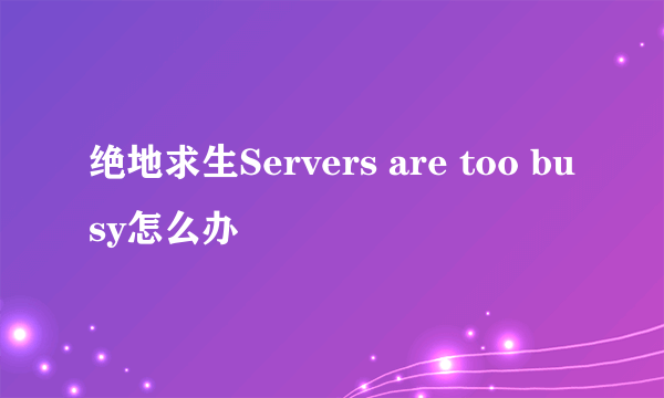 绝地求生Servers are too busy怎么办