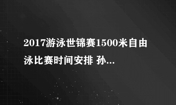 2017游泳世锦赛1500米自由泳比赛时间安排 孙杨会参加1500米自由泳吗