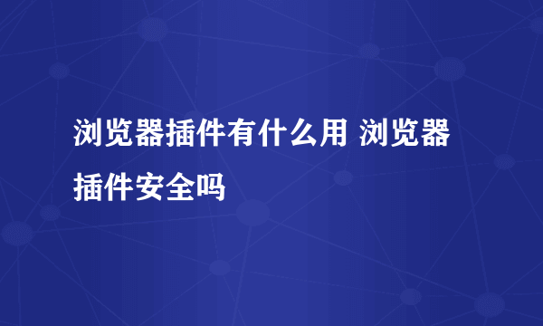 浏览器插件有什么用 浏览器插件安全吗