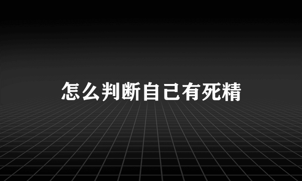 怎么判断自己有死精