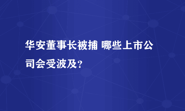 华安董事长被捕 哪些上市公司会受波及？