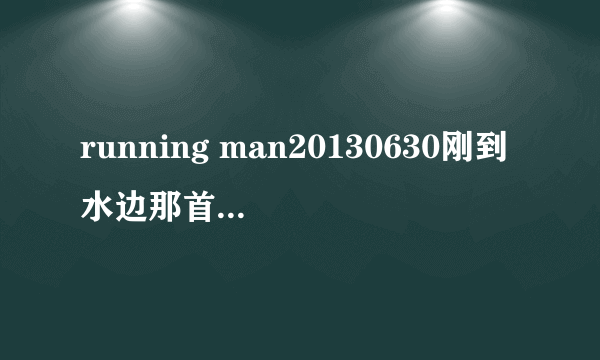 running man20130630刚到水边那首背景音乐是什么？