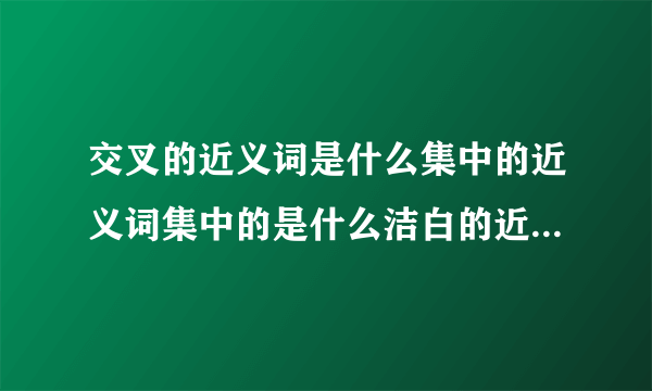 交叉的近义词是什么集中的近义词集中的是什么洁白的近义词是什么重叠的近义词是什么？