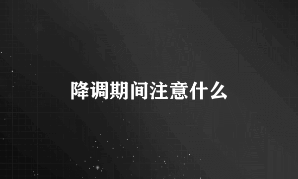 降调期间注意什么