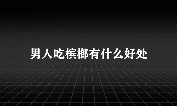 男人吃槟榔有什么好处