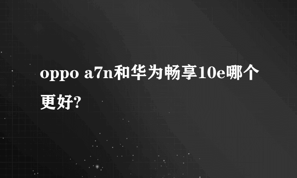 oppo a7n和华为畅享10e哪个更好?