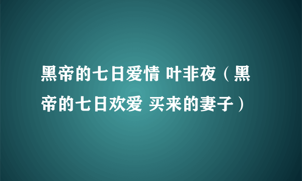 黑帝的七日爱情 叶非夜（黑帝的七日欢爱 买来的妻子）