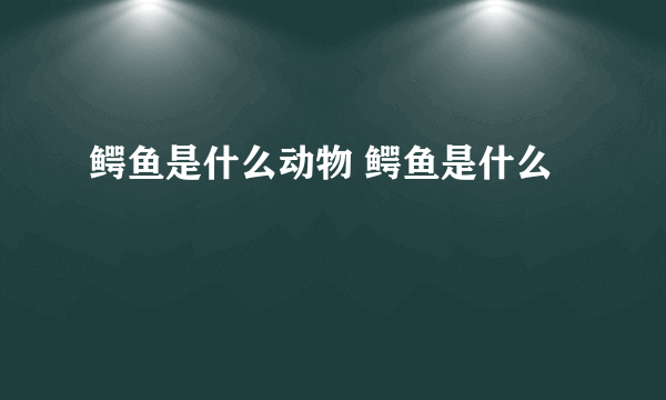 鳄鱼是什么动物 鳄鱼是什么