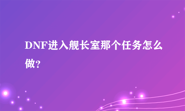 DNF进入舰长室那个任务怎么做？