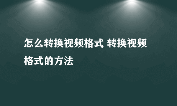 怎么转换视频格式 转换视频格式的方法