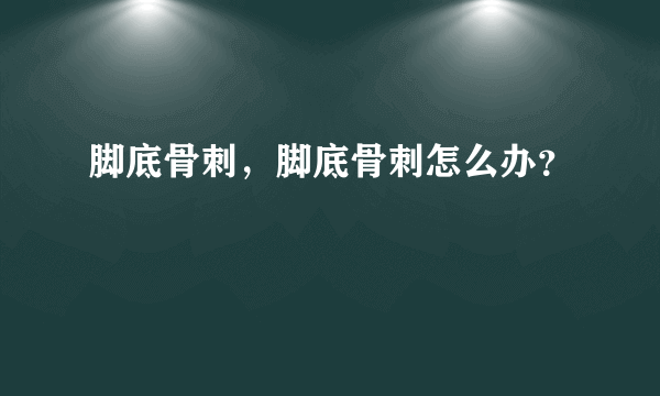 脚底骨刺，脚底骨刺怎么办？