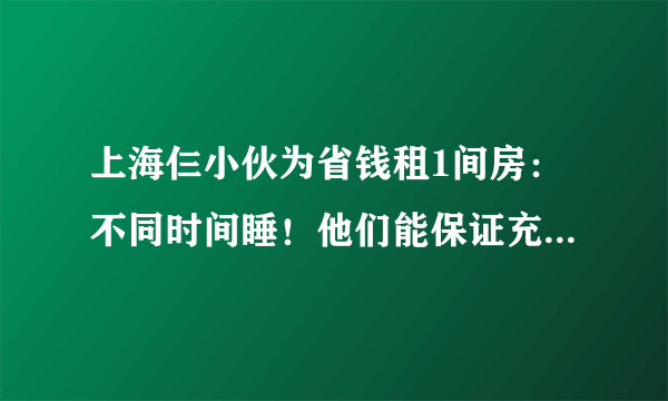 上海仨小伙为省钱租1间房：不同时间睡！他们能保证充足的睡眠吗？