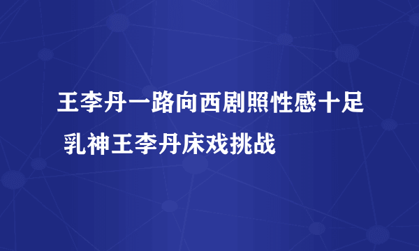 王李丹一路向西剧照性感十足 乳神王李丹床戏挑战