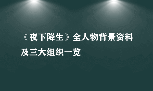 《夜下降生》全人物背景资料及三大组织一览