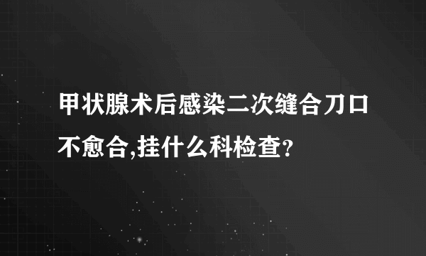 甲状腺术后感染二次缝合刀口不愈合,挂什么科检查？