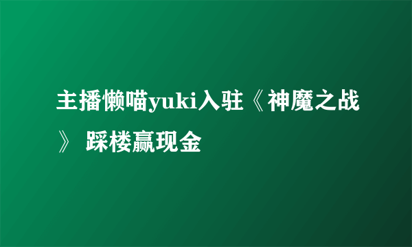 主播懒喵yuki入驻《神魔之战》 踩楼赢现金