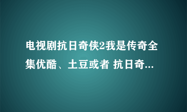 电视剧抗日奇侠2我是传奇全集优酷、土豆或者 抗日奇侠快播高清在线观看？