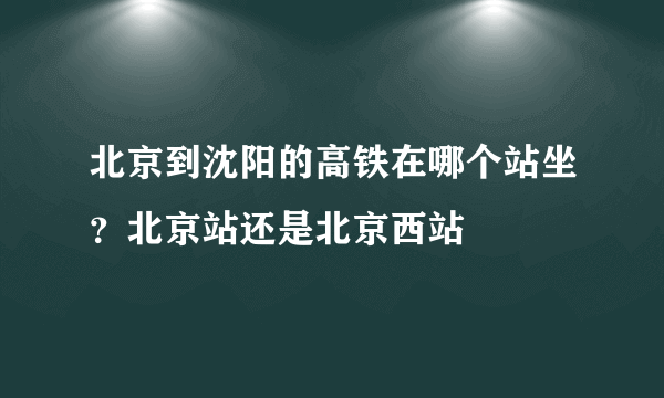 北京到沈阳的高铁在哪个站坐？北京站还是北京西站