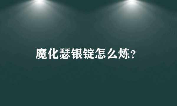 魔化瑟银锭怎么炼？