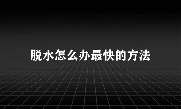 脱水怎么办最快的方法