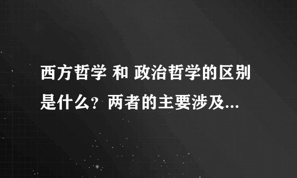 西方哲学 和 政治哲学的区别是什么？两者的主要涉及范围是什么？