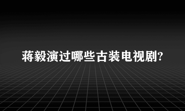 蒋毅演过哪些古装电视剧?