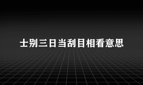 士别三日当刮目相看意思