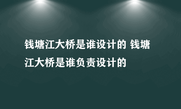 钱塘江大桥是谁设计的 钱塘江大桥是谁负责设计的