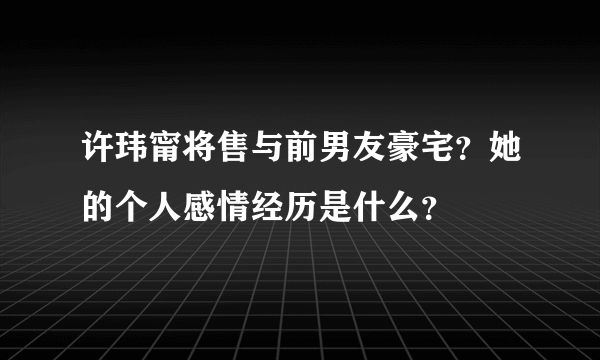 许玮甯将售与前男友豪宅？她的个人感情经历是什么？