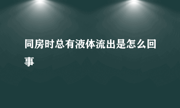 同房时总有液体流出是怎么回事