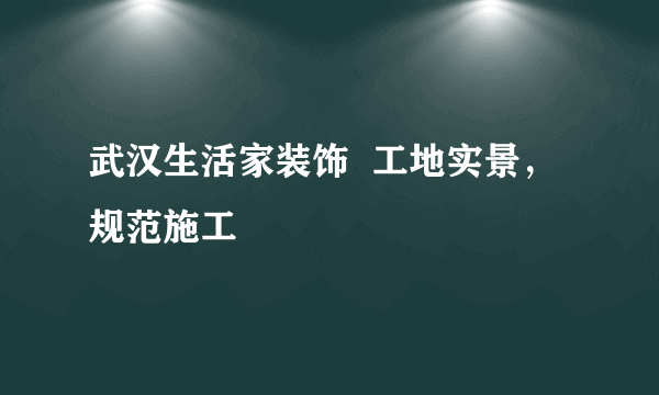 武汉生活家装饰  工地实景，规范施工