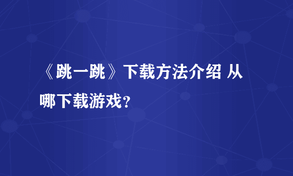 《跳一跳》下载方法介绍 从哪下载游戏？