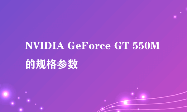 NVIDIA GeForce GT 550M的规格参数