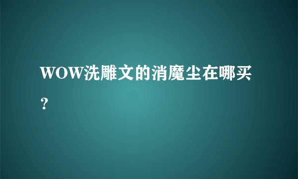 WOW洗雕文的消魔尘在哪买？