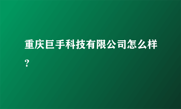 重庆巨手科技有限公司怎么样？