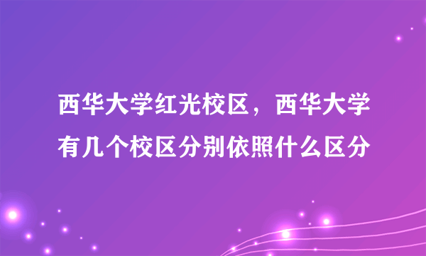 西华大学红光校区，西华大学有几个校区分别依照什么区分