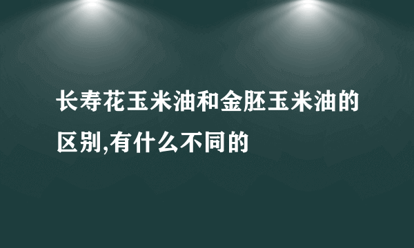 长寿花玉米油和金胚玉米油的区别,有什么不同的