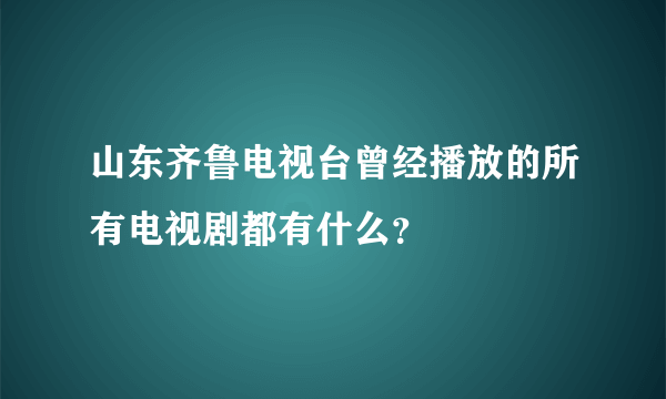 山东齐鲁电视台曾经播放的所有电视剧都有什么？