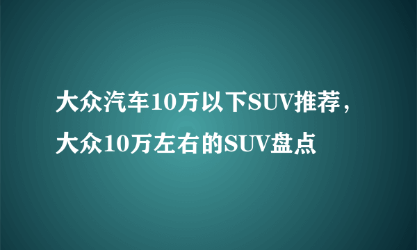 大众汽车10万以下SUV推荐，大众10万左右的SUV盘点