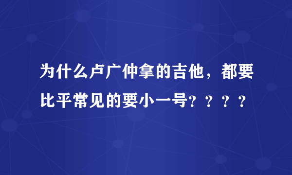 为什么卢广仲拿的吉他，都要比平常见的要小一号？？？？