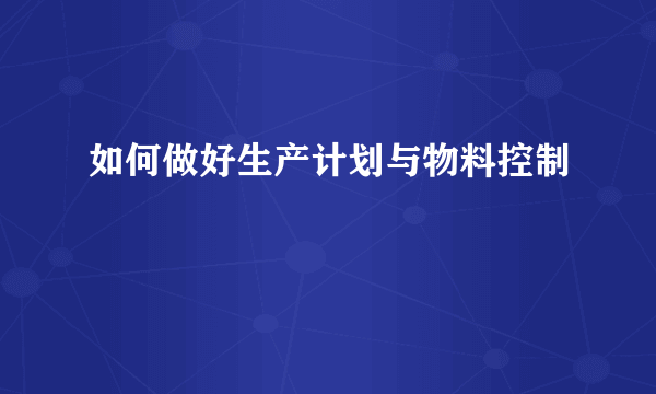 如何做好生产计划与物料控制