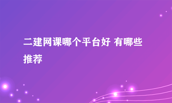 二建网课哪个平台好 有哪些推荐