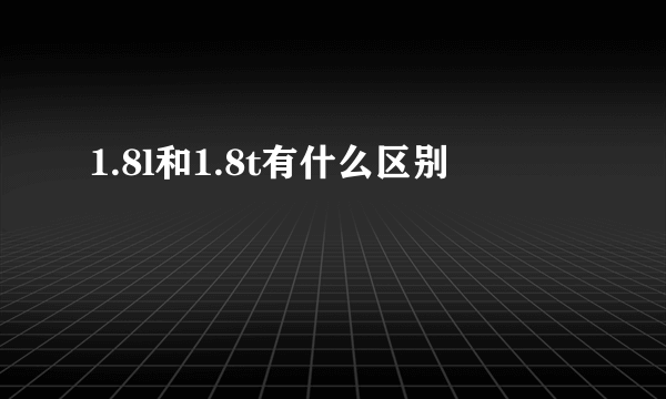 1.8l和1.8t有什么区别