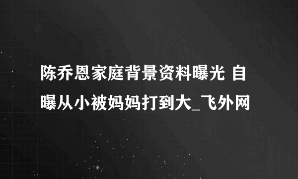 陈乔恩家庭背景资料曝光 自曝从小被妈妈打到大_飞外网