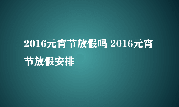 2016元宵节放假吗 2016元宵节放假安排