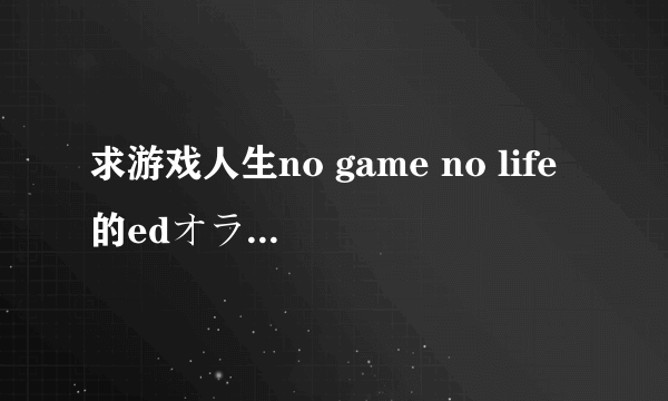 求游戏人生no game no life的edオラシオン日文+中文+罗马音！！